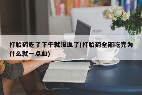 米非米索在线付款打胎药吃了下午就没血了(打胎药全部吃完为什么就一点血)