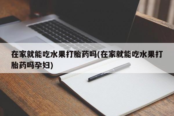 米非米索在线付款在家就能吃水果打胎药吗(在家就能吃水果打胎药吗孕妇)