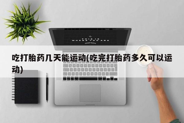米非米索在线付款吃打胎药几天能运动(吃完打胎药多久可以运动)