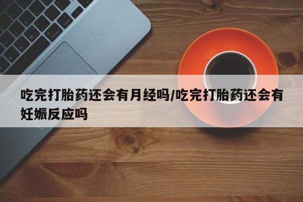 米非米索在线付款吃完打胎药还会有月经吗/吃完打胎药还会有妊娠反应吗