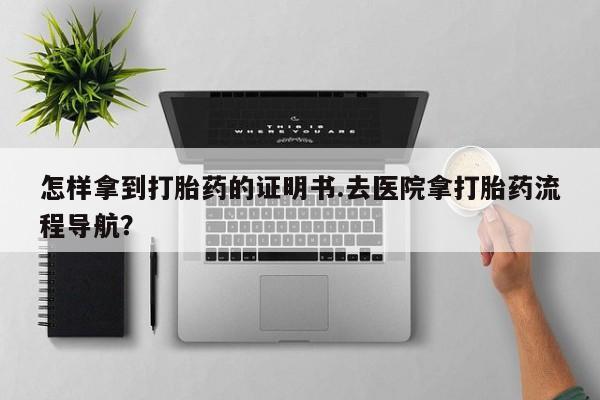 米非米索在线付款怎样拿到打胎药的证明书.去医院拿打胎药流程导航？