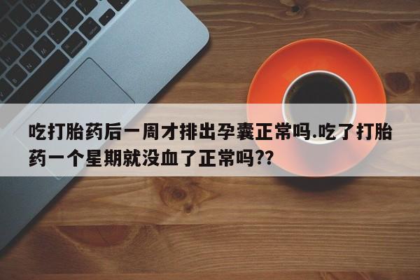 米非米索在线付款吃打胎药后一周才排出孕囊正常吗.吃了打胎药一个星期就没血了正常吗?？