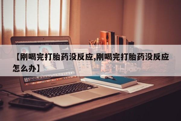 米非米索在线付款【刚喝完打胎药没反应,刚喝完打胎药没反应怎么办】