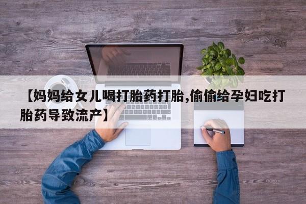 米非米索在线付款【妈妈给女儿喝打胎药打胎,偷偷给孕妇吃打胎药导致流产】