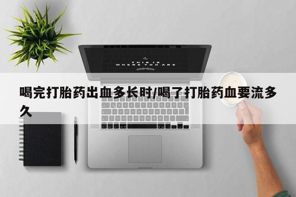 米非米索在线付款喝完打胎药出血多长时/喝了打胎药血要流多久
