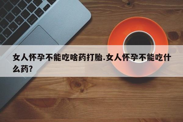 米非米索在线付款女人怀孕不能吃啥药打胎.女人怀孕不能吃什么药？