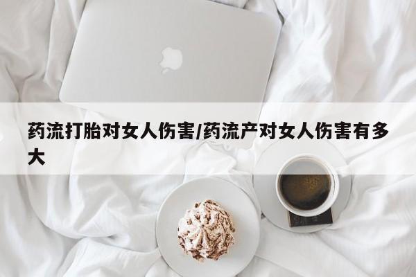 米非米索在线付款药流打胎对女人伤害/药流产对女人伤害有多大