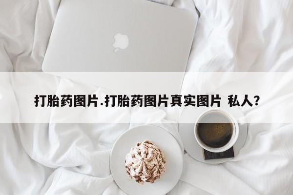 米非米索在线付款打胎药图片.打胎药图片真实图片 私人？