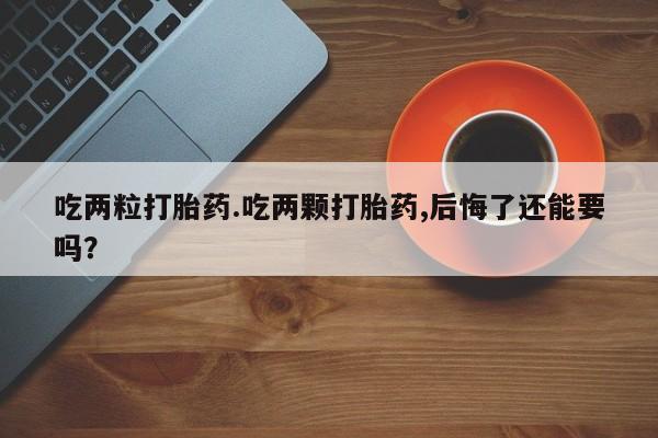 米非米索在线付款吃两粒打胎药.吃两颗打胎药,后悔了还能要吗？