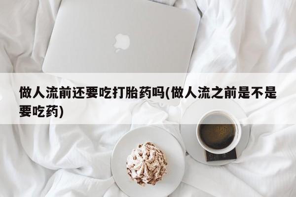 米非米索在线付款做人流前还要吃打胎药吗(做人流之前是不是要吃药)