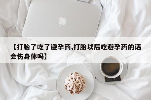 米非米索在线付款【打胎了吃了避孕药,打胎以后吃避孕药的话会伤身体吗】