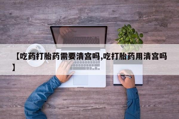 米非米索在线付款【吃药打胎药需要清宫吗,吃打胎药用清宫吗】