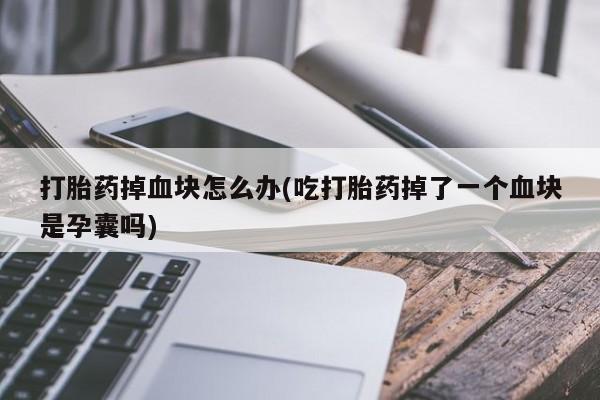 米非米索在线付款打胎药掉血块怎么办(吃打胎药掉了一个血块是孕囊吗)