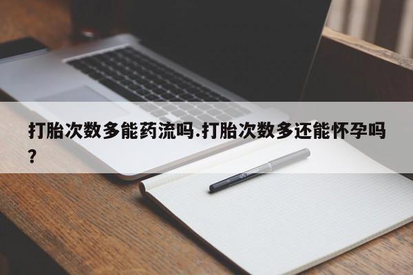 米非米索在线付款打胎次数多能药流吗.打胎次数多还能怀孕吗？