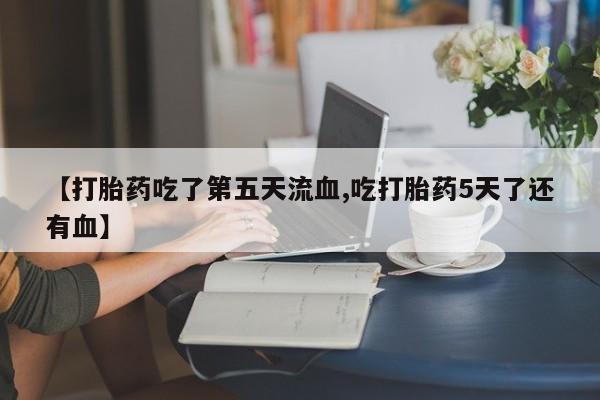 米非米索在线付款【打胎药吃了第五天流血,吃打胎药5天了还有血】