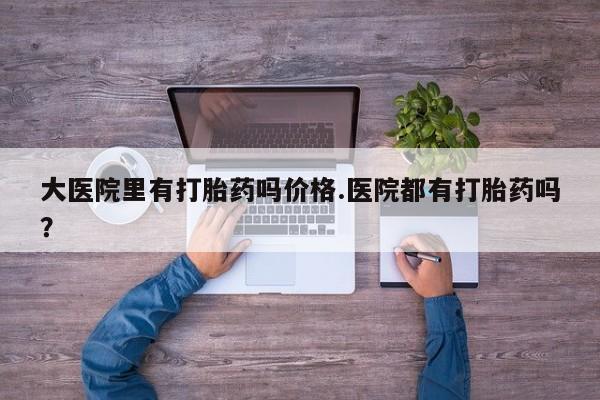 米非米索在线付款大医院里有打胎药吗价格.医院都有打胎药吗？