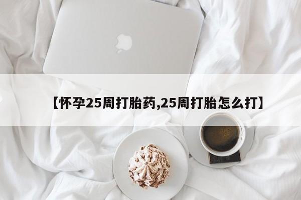 米非米索在线付款【怀孕25周打胎药,25周打胎怎么打】