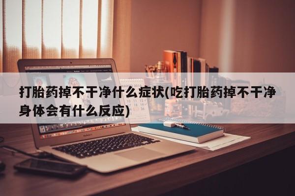 米非米索在线付款打胎药掉不干净什么症状(吃打胎药掉不干净身体会有什么反应)