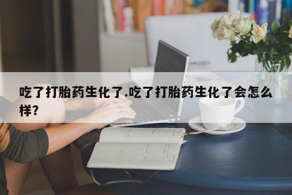 米非米索在线付款吃了打胎药生化了.吃了打胎药生化了会怎么样？