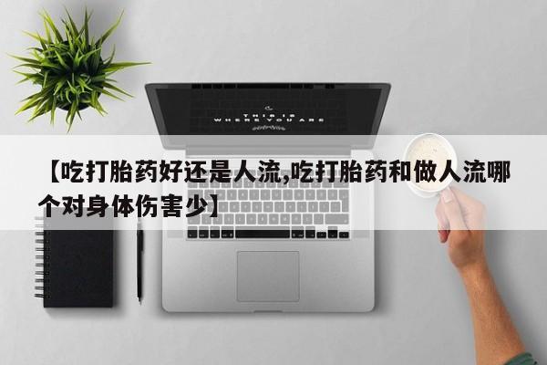 米非米索在线付款【吃打胎药好还是人流,吃打胎药和做人流哪个对身体伤害少】