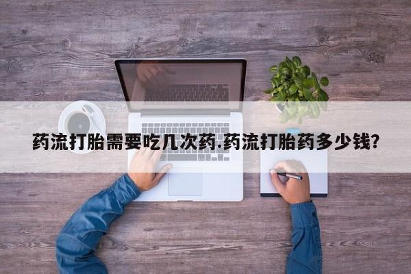 米非米索在线付款药流打胎需要吃几次药.药流打胎药多少钱？