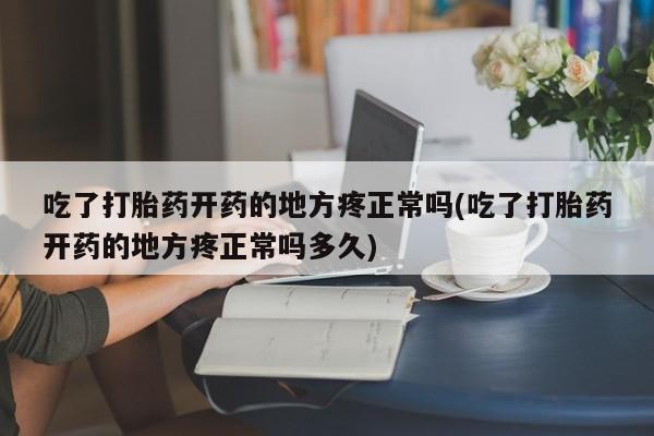 米非米索在线付款吃了打胎药开药的地方疼正常吗(吃了打胎药开药的地方疼正常吗多久)