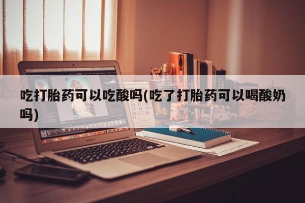 米非米索在线付款吃打胎药可以吃酸吗(吃了打胎药可以喝酸奶吗)