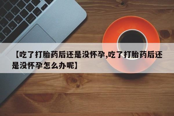 米非米索在线付款【吃了打胎药后还是没怀孕,吃了打胎药后还是没怀孕怎么办呢】