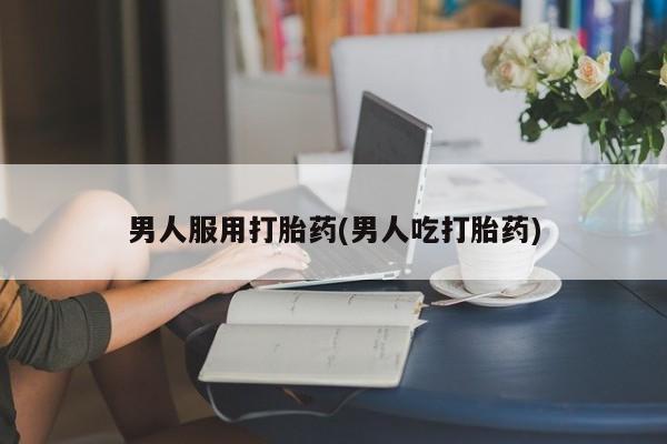 米非米索在线付款男人服用打胎药(男人吃打胎药)