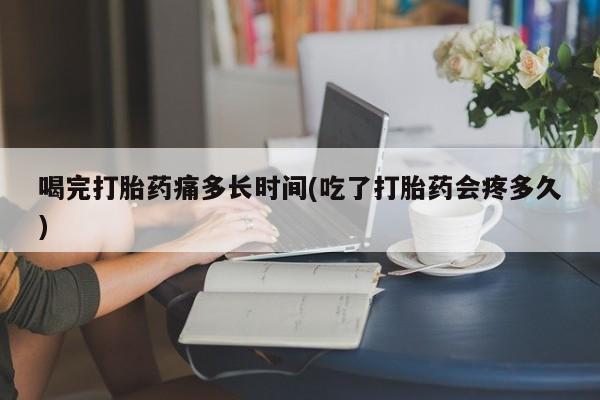 米非米索在线付款喝完打胎药痛多长时间(吃了打胎药会疼多久)