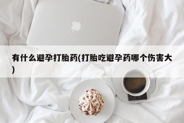米非米索在线付款有什么避孕打胎药(打胎吃避孕药哪个伤害大)