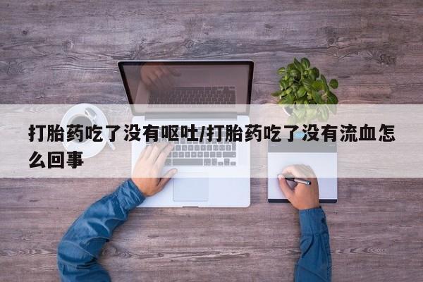 米非米索在线付款打胎药吃了没有呕吐/打胎药吃了没有流血怎么回事