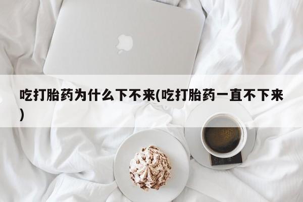 米非米索在线付款吃打胎药为什么下不来(吃打胎药一直不下来)