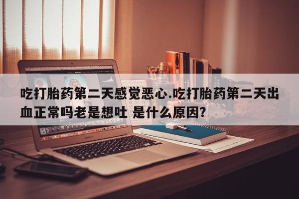 米非米索在线付款吃打胎药第二天感觉恶心.吃打胎药第二天出血正常吗老是想吐 是什么原因？