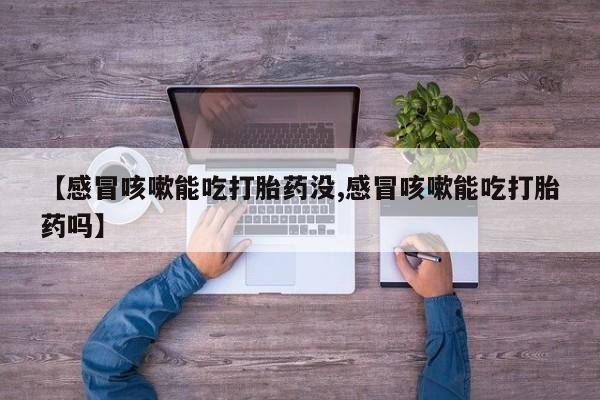 米非米索在线付款【感冒咳嗽能吃打胎药没,感冒咳嗽能吃打胎药吗】