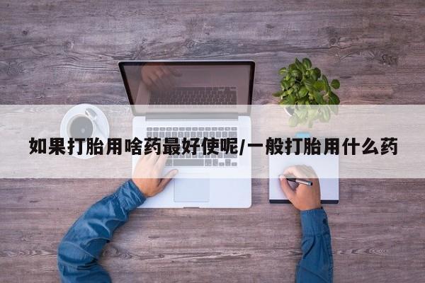 米非米索在线付款如果打胎用啥药最好使呢/一般打胎用什么药