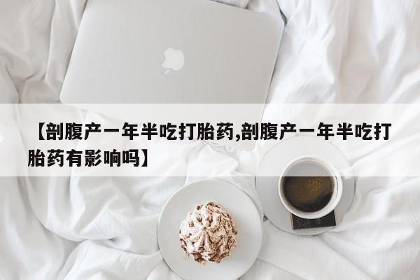 米非米索在线付款【剖腹产一年半吃打胎药,剖腹产一年半吃打胎药有影响吗】