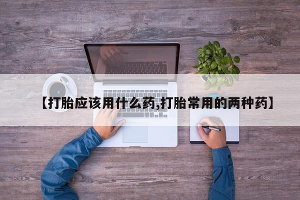 米非米索在线付款【打胎应该用什么药,打胎常用的两种药】