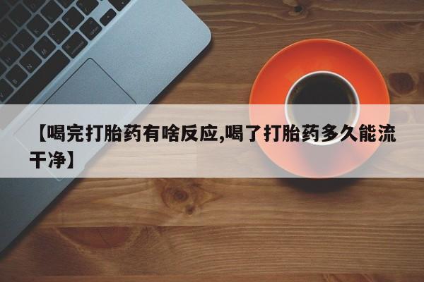 米非米索在线付款【喝完打胎药有啥反应,喝了打胎药多久能流干净】