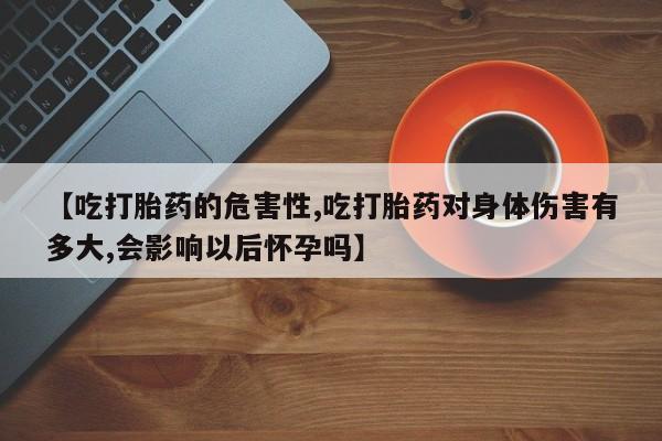 米非米索在线付款【吃打胎药的危害性,吃打胎药对身体伤害有多大,会影响以后怀孕吗】