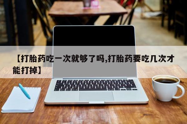 米非米索在线付款【打胎药吃一次就够了吗,打胎药要吃几次才能打掉】