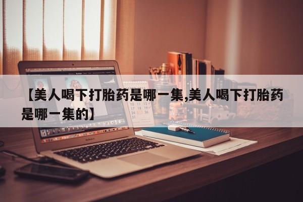 米非米索在线付款【美人喝下打胎药是哪一集,美人喝下打胎药是哪一集的】