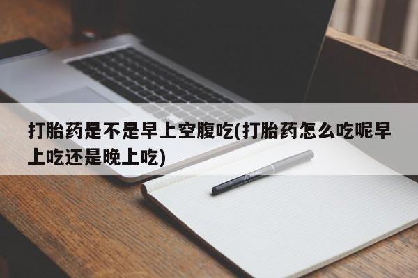 米非米索在线付款打胎药是不是早上空腹吃(打胎药怎么吃呢早上吃还是晚上吃)