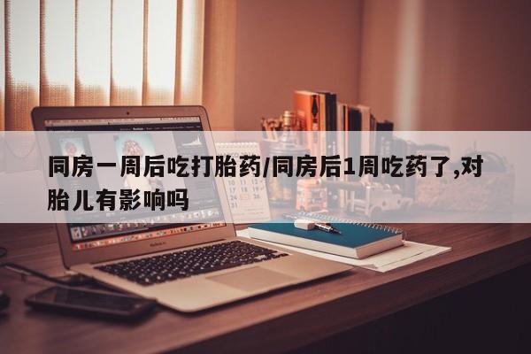 米非米索在线付款同房一周后吃打胎药/同房后1周吃药了,对胎儿有影响吗
