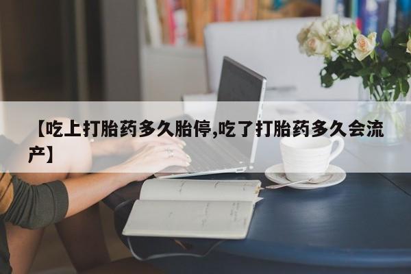 米非米索在线付款【吃上打胎药多久胎停,吃了打胎药多久会流产】