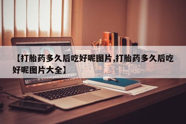 米非米索在线付款【打胎药多久后吃好呢图片,打胎药多久后吃好呢图片大全】