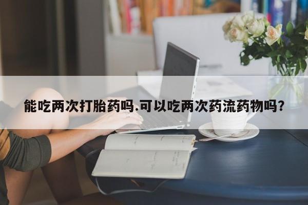 米非米索在线付款能吃两次打胎药吗.可以吃两次药流药物吗？