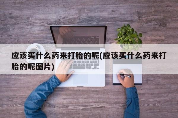 米非米索在线付款应该买什么药来打胎的呢(应该买什么药来打胎的呢图片)