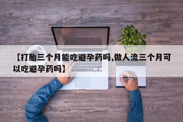 米非米索在线付款【打胎三个月能吃避孕药吗,做人流三个月可以吃避孕药吗】