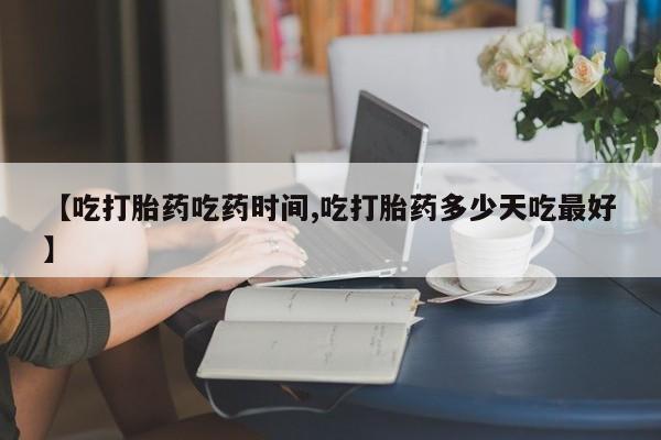 米非米索在线付款【吃打胎药吃药时间,吃打胎药多少天吃最好】